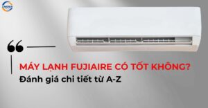 Máy lạnh Fujiaire có tốt không? Đánh giá chi tiết từ A-Z