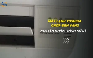 Máy lạnh Toshiba chớp đèn vàng: Nguyên nhân, cách xử lý