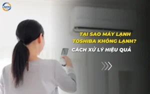 Tại sao máy lạnh Toshiba không lạnh? Các nguyên nhân phổ biến